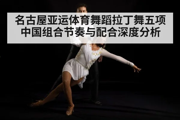 名古屋亚运体育舞蹈拉丁舞五项中国组合节奏与配合深度分析
