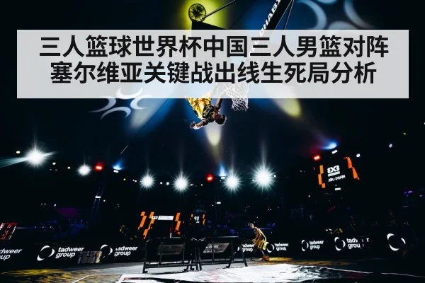 三人篮球世界杯中国三人男篮对阵塞尔维亚关键战出线生死局分析