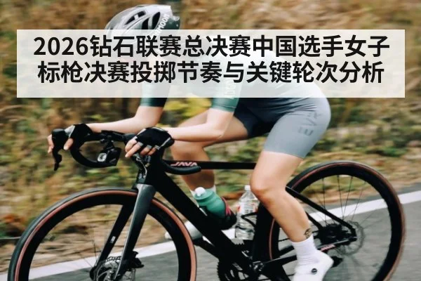 2026钻石联赛总决赛中国选手女子标枪决赛投掷节奏与关键轮次分析