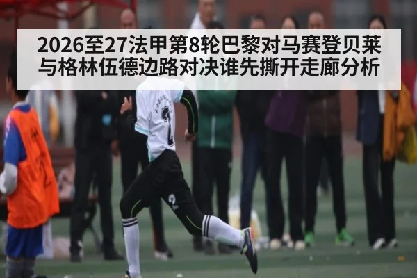 2026至27法甲第8轮巴黎对马赛登贝莱与格林伍德边路对决谁先撕开走廊分析