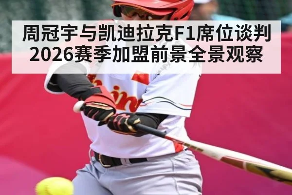 周冠宇与凯迪拉克F1席位谈判 2026赛季加盟前景全景观察