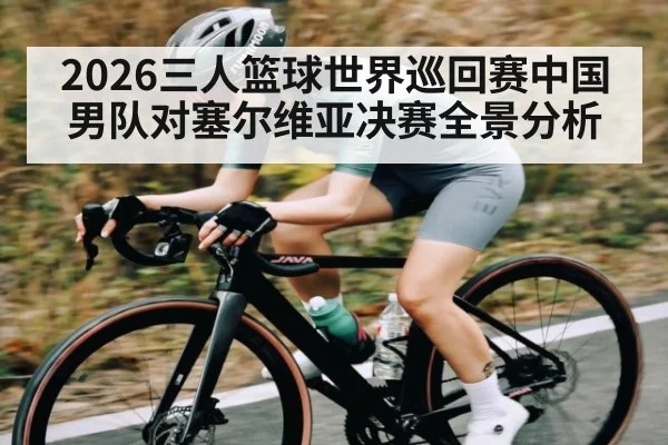 2026三人篮球世界巡回赛中国男队对塞尔维亚决赛全景分析